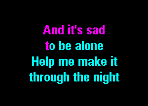 And it's sad
to he alone

Help me make it
through the night