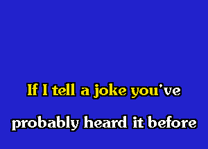 If 1 tell a joke you've

probably heard it before
