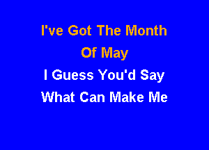 I've Got The Month
Of May

I Guess You'd Say
What Can Make Me