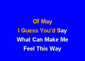 Of May

I Guess You'd Say
What Can Make Me
Feel This Way