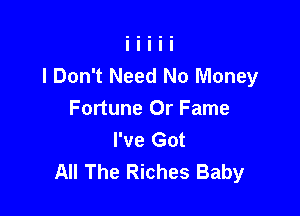 I Don't Need No Money

Fortune 0r Fame
I've Got
All The Riches Baby