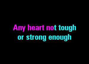 Any heart not tough

or strong enough