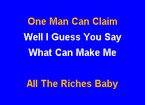 One Man Can Claim
Well I Guess You Say
What Can Make Me

All The Riches Baby