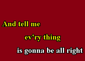 And tell me

0 , '
ev l , thmg

0

IS gonna be all right