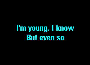 I'm young. I know

But even so