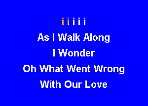 As I Walk Along
I Wonder

Oh What Went Wrong
With Our Love