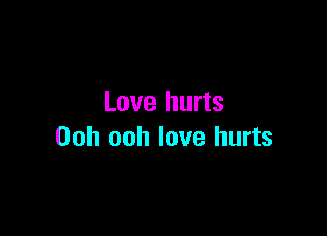 Love hurts

Ooh ooh love hurts