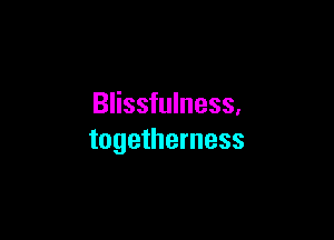 Blissfulness,

togetherness