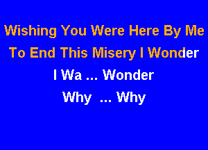Wishing You Were Here By Me
To End This Misery I Wonder
I Wa Wonder

Why Why