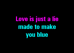 Love is just a lie

made to make
you blue