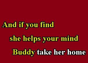 And if you find

she helps your mind

Buddy take her home