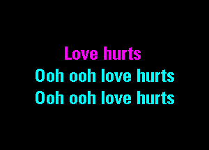 Love hurts

Ooh ooh love hurts
Ooh ooh love hurts