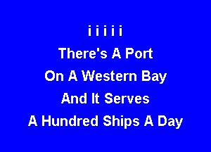 There's A Port
On A Western Bay

And It Serves
A Hundred Ships A Day