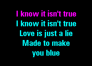 I know it isn't true
I know it isn't true

Love is just a lie
Made to make
you blue