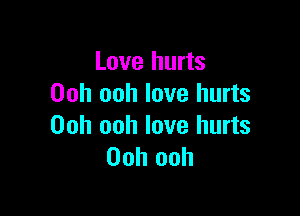 Love hurts
Ooh ooh love hurts

Ooh ooh love hurts
Ooh ooh