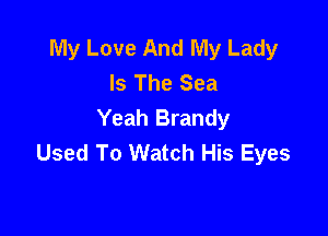 My Love And My Lady
Is The Sea
Yeah Brandy

Used To Watch His Eyes