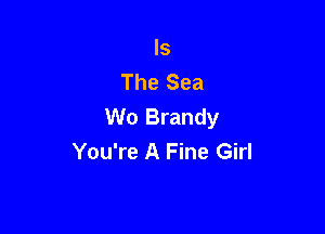Is
The Sea
W0 Brandy

You're A Fine Girl