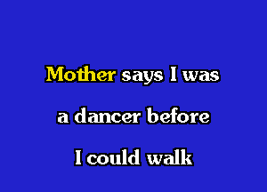 Mother says I was

a dancer before

I could walk