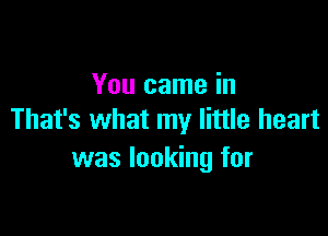 You came in

That's what my little heart
was looking for