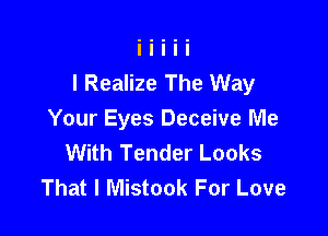 I Realize The Way

Your Eyes Deceive Me
With Tender Looks
That I Mistook For Love