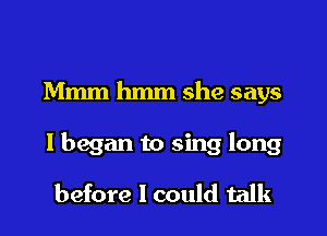Mmm hmm she says

I began to sing long

before I could talk
