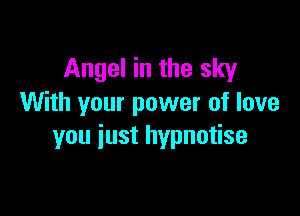 Angel in the sky
With your power of love

you just hypnotise