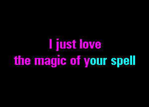 I iust love

the magic of your spell