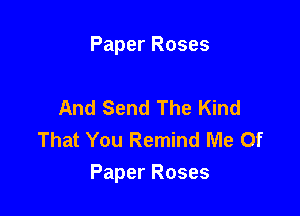 Paper Roses

And Send The Kind
That You Remind Me 0f

Paper Roses