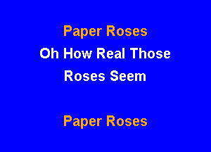 PaperRoses
Oh How Real Those
Roses Seem

Paper Roses