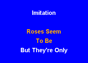 Imitation

Roses Seem
To Be
But They're Only