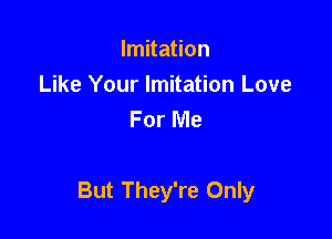 Imitation
Like Your Imitation Love
For Me

But They're Only