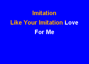 Imitation

Like Your Imitation Love
For Me