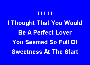 I Thought That You Would
Be A Perfect Lover

You Seemed 80 Full Of
Sweetness At The Start