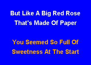 But Like A Big Red Rose
That's Made Of Paper

You Seemed 80 Full Of
Sweetness At The Start