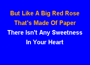 But Like A Big Red Rose
That's Made Of Paper

There Isn't Any Sweetness
In Your Heart