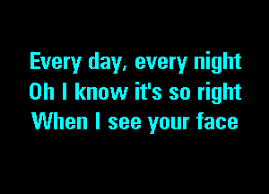 Every day, every night
Oh I know it's so right

When I see your face