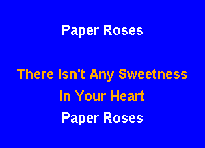 Paper Roses

There Isn't Any Sweetness
In Your Heart
Paper Roses