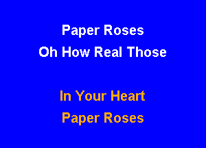 Paper Roses
Oh How Real Those

In Your Heart

Paper Roses