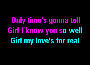 Only time's gonna tell
Girl I know you so well

Girl my love's for real