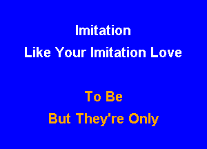 Imitation
Like Your Imitation Love

To Be
But They're Only