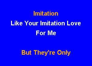 Imitation
Like Your Imitation Love
For Me

But They're Only