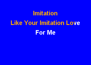 Imitation

Like Your Imitation Love
For Me