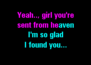 Yeah... girl you're
sent from heaven

I'm so glad
I found you...