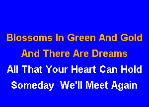 Blossoms In Green And Gold
And There Are Dreams
All That Your Heart Can Hold

Someday We'll Meet Again