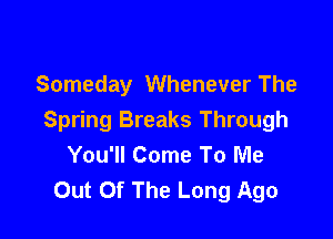 Someday Whenever The

Spring Breaks Through
You'll Come To Me
Out Of The Long Ago