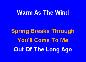 Warm As The Wind

Spring Breaks Through
You'll Come To Me
Out Of The Long Ago