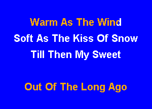 Warm As The Wind
Soft As The Kiss Of Snow
Till Then My Sweet

Out Of The Long Ago