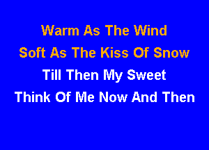 Warm As The Wind
Soft As The Kiss Of Snow
Till Then My Sweet

Think Of Me Now And Then