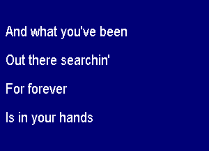 And what you've been

Out there searchin'
For forever

Is in your hands