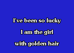 I've been so lucky

I am the girl

with golden hair